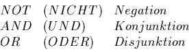 \begin{displaymath}
\begin{array}{lll}
NOT & (NICHT) & Negation \\
AND & (UND) & Konjunktion \\
OR & (ODER) & Disjunktion
\end{array}\end{displaymath}