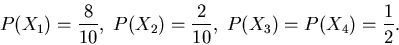 \begin{displaymath}
P(X_{1}) = \frac{8}{10}, \; P(X_{2}) = \frac{2}{10}, \;
P(X_{3}) = P(X_{4}) = \frac{1}{2}.
\end{displaymath}