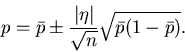 \begin{displaymath}
p = \bar{p} \pm \frac{\vert\eta\vert}{\sqrt{n}} \sqrt{\bar{p}(1-\bar{p})}.
\end{displaymath}