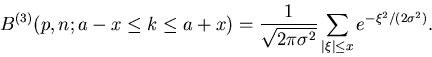 \begin{displaymath}
B^{(3)}(p,n;a-x \leq k \leq a+x) = \frac{1}{\sqrt{2 \pi \sig...
...}}
\sum_{\vert \xi \vert \leq x} e^{- \xi^{2}/(2 \sigma^{2})}.
\end{displaymath}
