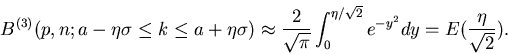 \begin{displaymath}
B^{(3)}(p,n;a- \eta \sigma \leq k \leq a + \eta \sigma )
\a...
..._{0}^{\eta/\sqrt{2}} e^{-y^{2}} dy
= E(\frac{\eta}{\sqrt{2}}).
\end{displaymath}