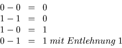 \begin{displaymath}\begin{array}{ccl}
0 - 0 &=& 0 \\ 1 - 1 &=& 0 \\ 1 - 0 &=& 1 \\ 0 - 1 &=& 1 \; mit \;
Entlehnung \; 1 \end{array}\end{displaymath}