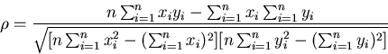 \begin{displaymath}
\rho = \frac{n \sum_{i=1}^{n} x_{i} y_{i} - \sum_{i=1}^{n} x...
... \sum_{i=1}^{n} y_{i}^{2} -
( \sum_{i=1}^{n} y_{i} )^{2} ] }}
\end{displaymath}