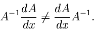 \begin{displaymath}
A^{-1} \frac{dA}{dx} \neq \frac{dA}{dx} A^{-1}.
\end{displaymath}