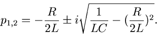 \begin{displaymath}
p_{1,2} = - \frac{R}{2L} \pm i \sqrt{\frac{1}{LC} - (\frac{R}{2L})^{2}}.
\end{displaymath}