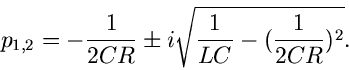 \begin{displaymath}
p_{1,2} = - \frac{1}{2CR} \pm i \sqrt{\frac{1}{LC} - (\frac{1}{2CR})^{2}} .
\end{displaymath}