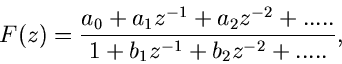 \begin{displaymath}
F(z) = \frac{a_{0} + a_{1} z^{-1} + a_{2} z^{-2} + .....}
{1 + b_{1} z^{-1} + b_{2} z^{-2} + .....} ,
\end{displaymath}