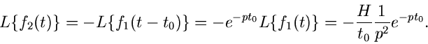 \begin{displaymath}
L \{ f_{2}(t) \} = - L \{ f_{1}(t-t_{0}) \} = - e^{-p t_{0}}...
...f_{1}(t) \}
= - \frac{H}{t_{0}} \frac{1}{p^{2}} e^{-p t_{0}} .
\end{displaymath}