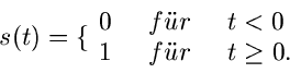 \begin{displaymath}
s(t) = \lbrace \begin{array}{lll} 0 & \; \; f''ur \; \; & t < 0 \\
1 & \; \; f''ur \; \; & t \geq 0. \end{array}
\end{displaymath}