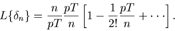 \begin{displaymath}
L \{ \delta_{n} \} = \frac{n}{pT} \frac{pT}{n} \left[ 1 - \frac{1}{2!}
\frac{pT}{n} + \cdot \cdot \cdot \right].
\end{displaymath}