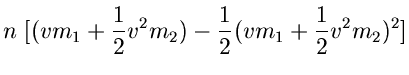 $\displaystyle n \; [(v m_{1} + \frac{1}{2} v^{2} m_{2}) - \frac{1}{2} (v m_{1}
+ \frac{1}{2} v^{2} m_{2})^{2}]$