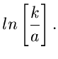 $\displaystyle ln\left[ \frac{k}{a} \right].$