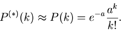 \begin{displaymath}
P^{(*)}(k) \approx P(k) = e^{-a} \frac{a^{k}}{k!}.
\end{displaymath}