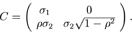 \begin{displaymath}
C = \left( \begin{array}{cc} \sigma_{1} & 0 \\ \rho \sigma_{2} & \sigma_{2}
\sqrt{1-\rho^{2}} \end{array} \right) .
\end{displaymath}