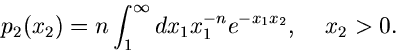 \begin{displaymath}
p_{2}(x_{2}) = n \int_{1}^{\infty} dx_{1} x_{1}^{-n} e^{-x_{1} x_{2}},
\; \; \; \; x_{2} > 0.
\end{displaymath}