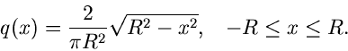 \begin{displaymath}
q(x) = \frac{2}{\pi R^{2}} \sqrt{R^{2} - x^{2}}, \; \; \;
-R \leq x \leq R.
\end{displaymath}