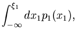 $\displaystyle \int_{-\infty}^{\xi_{1}} dx_{1} p_{1}(x_{1}),$
