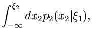 $\displaystyle \int_{-\infty}^{\xi_{2}} dx_{2}
p_{2}(x_{2}\vert\xi_{1}),$
