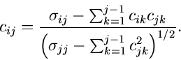\begin{displaymath}
c_{ij} = \frac{\sigma_{ij}-\sum_{k=1}^{j-1} c_{ik}c_{jk}}
{\left( \sigma_{jj} - \sum_{k=1}^{j-1} c_{jk}^{2} \right)^{1/2}}.
\end{displaymath}