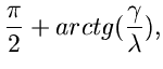 $\displaystyle \frac{\pi}{2} + arctg(\frac{\gamma}{\lambda}),$