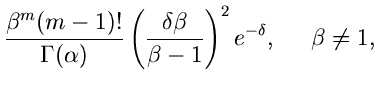 $\displaystyle \frac{\beta^{m} (m-1)!}{\Gamma(\alpha)}
\left( \frac{\delta \beta}{\beta -1} \right)^{2} e^{-\delta}, \; \; \; \; \;
\beta \not= 1,$