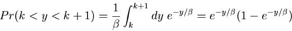 \begin{displaymath}
Pr(k < y < k+1) = \frac{1}{\beta} \int_{k}^{k+1} dy \; e^{-y/\beta} = e^{-y/\beta} ( 1 - e^{-y/\beta})
\end{displaymath}