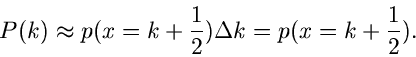 \begin{displaymath}
P(k) \approx p(x=k+\frac{1}{2}) \Delta k = p(x=k+\frac{1}{2}).
\end{displaymath}