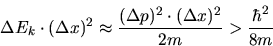 \begin{displaymath}
\Delta E_{k} \cdot (\Delta x)^{2} \approx \frac{(\Delta p)^{2} \cdot (\Delta x)^{2}}{2m}
> \frac{\hbar^{2}}{8 m}
\end{displaymath}