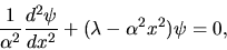 \begin{displaymath}
\frac{1}{\alpha^{2}} \frac{d^{2}\psi}{dx^{2}} + (\lambda - \alpha^{2} x^{2}) \psi = 0,
\end{displaymath}