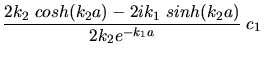 $\displaystyle \frac{2 k_{2} \; cosh(k_{2} a) - 2ik_{1} \; sinh(k_{2} a)}
{2 k_{2} e^{-k_{1} a}} \; c_{1}$