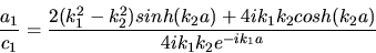 \begin{displaymath}
\frac{a_{1}}{c_{1}} = \frac{2(k_{1}^{2}-k_{2}^{2}) sinh(k_{2...
...+ 4 i k_{1}k_{2} cosh(k_{2}a)}
{4 i k_{1} k_{2} e^{-ik_{1}a}}
\end{displaymath}