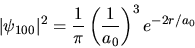\begin{displaymath}
\vert\psi_{100}\vert^{2} = \frac{1}{\pi} \left( \frac{1}{a_{0}} \right)^{3} e^{-2r/a_{0}}
\end{displaymath}