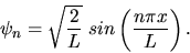 \begin{displaymath}
\psi_{n} = \sqrt{\frac{2}{L}} \; sin \left( \frac{n \pi x}{L} \right).
\end{displaymath}
