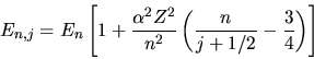 \begin{displaymath}
E_{n,j} = E_{n} \left[ 1 + \frac{\alpha^{2} Z^{2}}{n^{2}} \left( \frac{n}{j+1/2} - \frac{3}{4}
\right) \right]
\end{displaymath}