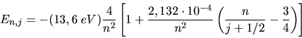 \begin{displaymath}
E_{n,j} = -(13,6 \; eV) \frac{4}{n^{2}} \left[ 1 + \frac{2,1...
...}}{n^{2}}
\left( \frac{n}{j+1/2} - \frac{3}{4} \right) \right]
\end{displaymath}