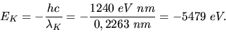 \begin{displaymath}
E_{K} = - \frac{hc}{\lambda_{K}} = - \frac{1240 \; e V \; nm}{0,2263 \; nm}
= - 5479 \; eV.
\end{displaymath}