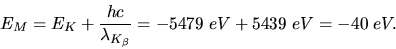 \begin{displaymath}
E_{M} = E_{K} + \frac{hc}{\lambda_{K_{\beta}}} = -5479 \; eV + 5439 \; eV = - 40 \; eV.
\end{displaymath}
