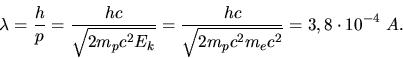 \begin{displaymath}
\lambda = \frac{h}{p} = \frac{hc}{\sqrt{2 m_{p} c^{2} E_{k}}...
...c}{\sqrt{2 m_{p} c^{2} m_{e} c^{2}}} = 3,8 \cdot 10^{-4} \; A.
\end{displaymath}