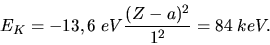 \begin{displaymath}
E_{K} = -13,6 \; eV \frac{(Z-a)^{2}}{1^{2}} = 84 \; keV.
\end{displaymath}