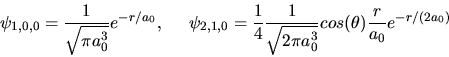 \begin{displaymath}
\psi_{1,0,0} = \frac{1}{\sqrt{\pi a_{0}^{3}}} e^{-r/a_{0}}, ...
...{2\pi a_{0}^{3}}} cos(\theta) \frac{r}{a_{0}} e^{-r/(2a_{0})}
\end{displaymath}