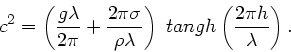 \begin{displaymath}
c^{2} = \left( \frac{g \lambda}{2\pi} + \frac{2\pi \sigma}{\...
...mbda}
\right) \; tangh \left( \frac{2\pi h}{\lambda} \right) .
\end{displaymath}