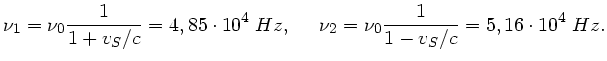$\displaystyle \nu_{1} = \nu_{0} \frac{1}{1+v_{S}/c} = 4,85 \cdot 10^{4} \; Hz,
\; \; \; \; \; \nu_{2} = \nu_{0} \frac{1}{1-v_{S}/c} = 5,16 \cdot 10^{4} \; Hz.$
