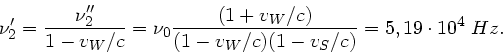 \begin{displaymath}
\nu_{2}' = \frac{\nu_{2}''}{1-v_{W}/c} = \nu_{0}\frac{(1+v_{W}/c)}
{(1-v_{W}/c)(1-v_{S}/c)} = 5,19 \cdot 10^{4} \; Hz.
\end{displaymath}