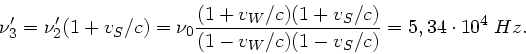 \begin{displaymath}
\nu_{3}' = \nu_{2}'(1+v_{S}/c) = \nu_{0}\frac{(1+v_{W}/c)(1+v_{S}/c)}
{(1-v_{W}/c)(1-v_{S}/c)} = 5,34 \cdot 10^{4} \; Hz.
\end{displaymath}