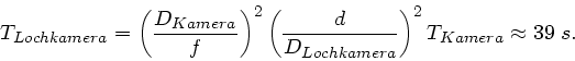 \begin{displaymath}
T_{Lochkamera} = \left( \frac{D_{Kamera}}{f} \right)^{2} \le...
...rac{d}{D_{Lochkamera}} \right)^{2} T_{Kamera} \approx 39 \; s.
\end{displaymath}