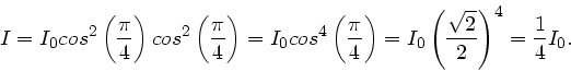 \begin{displaymath}
I = I_{0} cos^{2} \left( \frac{\pi}{4} \right) cos^{2} \lef...
...0} \left( \frac{\sqrt{2}}{2} \right)^{4} = \frac{1}{4} I_{0}.
\end{displaymath}