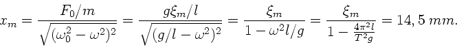 \begin{displaymath}
x_{m} = \frac{F_{0}/m}{\sqrt{(\omega_{0}^{2} - \omega^{2})^{...
...
= \frac{\xi_{m}}{1 - \frac{4\pi^{2}l}{T^{2} g}} = 14,5 \; mm.
\end{displaymath}