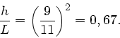 \begin{displaymath}
\frac{h}{L} = \left( \frac{9}{11} \right)^{2} = 0,67.
\end{displaymath}