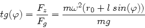 \begin{displaymath}
tg(\varphi) = \frac{F_{z}}{F_{g}} = \frac{m \omega^{2} (r_{0} + l \; sin(\varphi))}{mg}
\end{displaymath}
