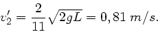 \begin{displaymath}
v_{2}' = \frac{2}{11} \sqrt{2gL} = 0,81 \; m/s.
\end{displaymath}